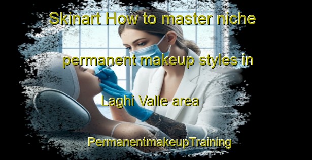 Skinart How to master niche permanent makeup styles in Laghi Valle area | PermanentmakeupTraining | PermanentmakeupClasses | SkinartTraining-Italy