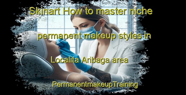 Skinart How to master niche permanent makeup styles in Localita Aribaga area | PermanentmakeupTraining | PermanentmakeupClasses | SkinartTraining-Italy