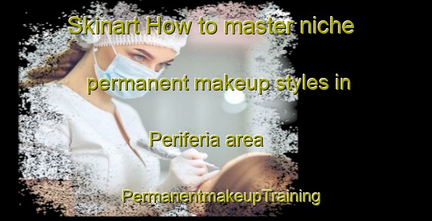 Skinart How to master niche permanent makeup styles in Periferia area | PermanentmakeupTraining | PermanentmakeupClasses | SkinartTraining-Italy