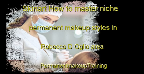 Skinart How to master niche permanent makeup styles in Robecco D Oglio area | PermanentmakeupTraining | PermanentmakeupClasses | SkinartTraining-Italy