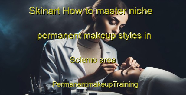Skinart How to master niche permanent makeup styles in Sclemo area | PermanentmakeupTraining | PermanentmakeupClasses | SkinartTraining-Italy