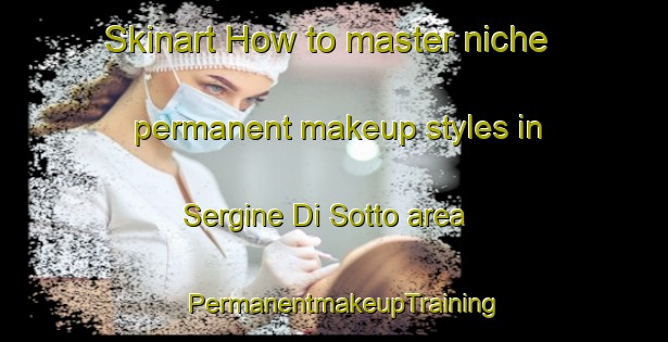 Skinart How to master niche permanent makeup styles in Sergine Di Sotto area | PermanentmakeupTraining | PermanentmakeupClasses | SkinartTraining-Italy