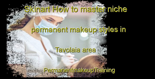 Skinart How to master niche permanent makeup styles in Tavolaia area | PermanentmakeupTraining | PermanentmakeupClasses | SkinartTraining-Italy