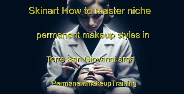 Skinart How to master niche permanent makeup styles in Torre San Giovanni area | PermanentmakeupTraining | PermanentmakeupClasses | SkinartTraining-Italy