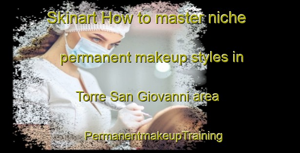 Skinart How to master niche permanent makeup styles in Torre San Giovanni area | PermanentmakeupTraining | PermanentmakeupClasses | SkinartTraining-Italy