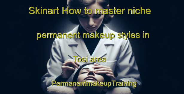 Skinart How to master niche permanent makeup styles in Tosi area | PermanentmakeupTraining | PermanentmakeupClasses | SkinartTraining-Italy