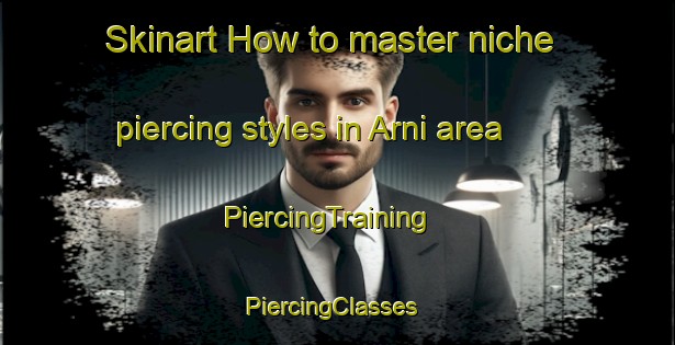 Skinart How to master niche piercing styles in Arni area | PiercingTraining | PiercingClasses | SkinartTraining-Italy