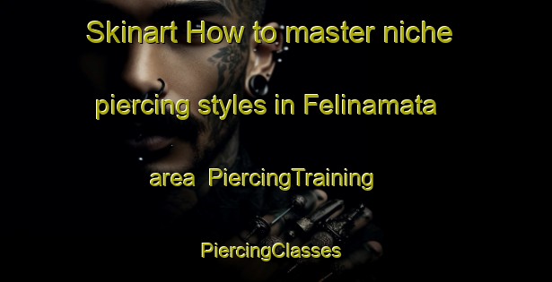Skinart How to master niche piercing styles in Felinamata area | PiercingTraining | PiercingClasses | SkinartTraining-Italy