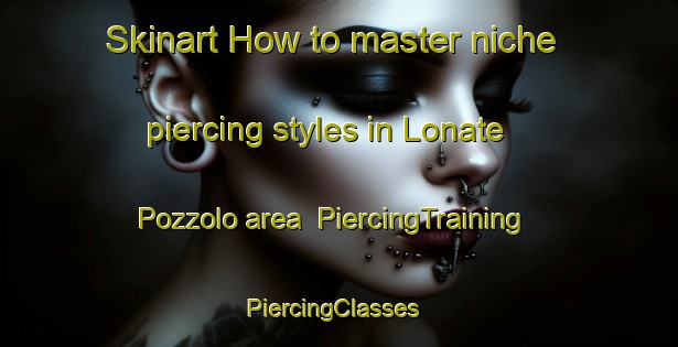 Skinart How to master niche piercing styles in Lonate Pozzolo area | PiercingTraining | PiercingClasses | SkinartTraining-Italy