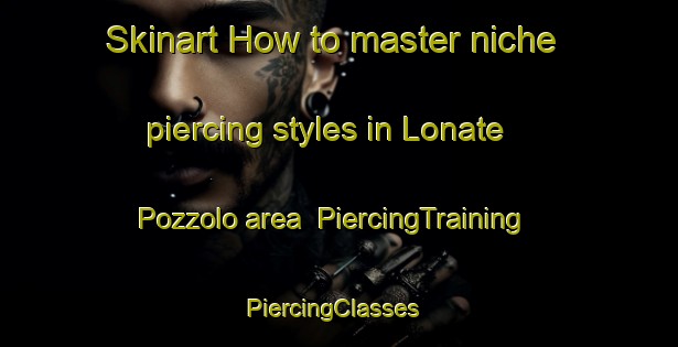 Skinart How to master niche piercing styles in Lonate Pozzolo area | PiercingTraining | PiercingClasses | SkinartTraining-Italy