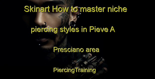 Skinart How to master niche piercing styles in Pieve A Presciano area | PiercingTraining | PiercingClasses | SkinartTraining-Italy