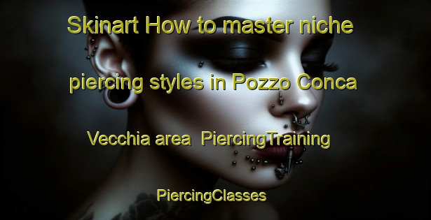 Skinart How to master niche piercing styles in Pozzo Conca Vecchia area | PiercingTraining | PiercingClasses | SkinartTraining-Italy