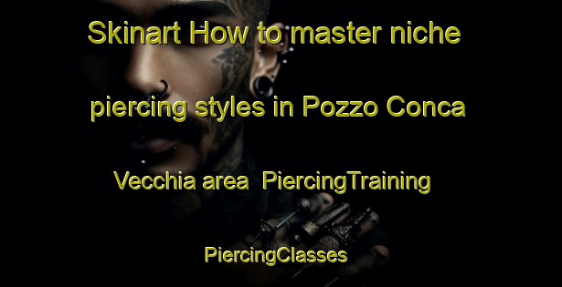 Skinart How to master niche piercing styles in Pozzo Conca Vecchia area | PiercingTraining | PiercingClasses | SkinartTraining-Italy