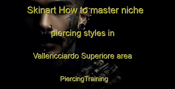 Skinart How to master niche piercing styles in Vallericciardo Superiore area | PiercingTraining | PiercingClasses | SkinartTraining-Italy
