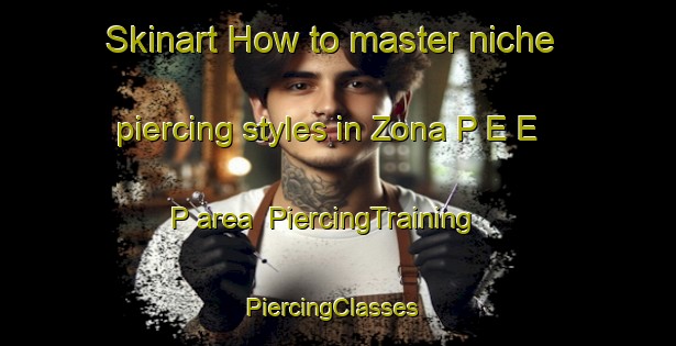 Skinart How to master niche piercing styles in Zona P E E P area | PiercingTraining | PiercingClasses | SkinartTraining-Italy