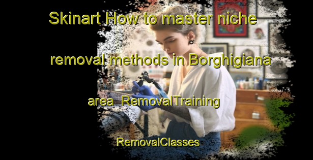 Skinart How to master niche removal methods in Borghigiana area | RemovalTraining | RemovalClasses | SkinartTraining-Italy
