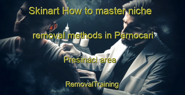 Skinart How to master niche removal methods in Pernocari Presinaci area | RemovalTraining | RemovalClasses | SkinartTraining-Italy