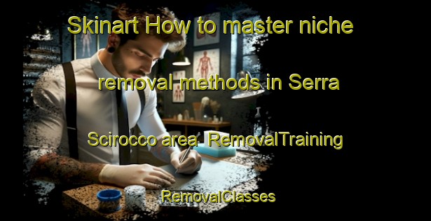 Skinart How to master niche removal methods in Serra Scirocco area | RemovalTraining | RemovalClasses | SkinartTraining-Italy