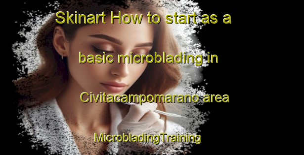 Skinart How to start as a basic microblading in Civitacampomarano area | MicrobladingTraining | MicrobladingClasses | SkinartTraining-Italy