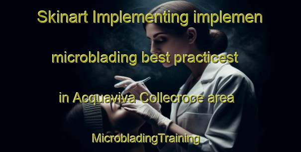 Skinart Implementing implemen microblading best practicest in Acquaviva Collecroce area | MicrobladingTraining | MicrobladingClasses | SkinartTraining-Italy