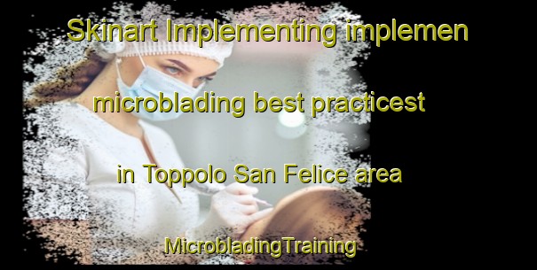 Skinart Implementing implemen microblading best practicest in Toppolo San Felice area | MicrobladingTraining | MicrobladingClasses | SkinartTraining-Italy