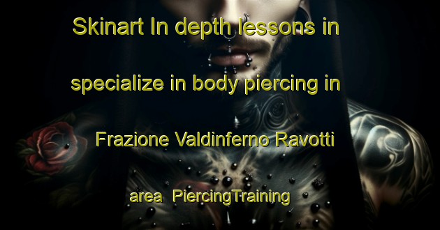 Skinart In-depth lessons in specialize in body piercing in Frazione Valdinferno Ravotti area | PiercingTraining | PiercingClasses | SkinartTraining-Italy