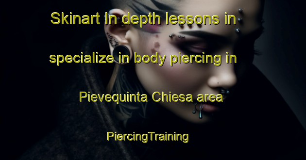 Skinart In-depth lessons in specialize in body piercing in Pievequinta Chiesa area | PiercingTraining | PiercingClasses | SkinartTraining-Italy