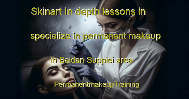 Skinart In-depth lessons in specialize in permanent makeup in Baldan Suppiei area | PermanentmakeupTraining | PermanentmakeupClasses | SkinartTraining-Italy