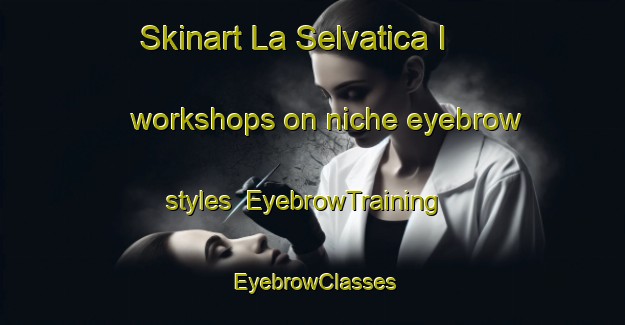 Skinart La Selvatica I workshops on niche eyebrow styles | EyebrowTraining | EyebrowClasses | SkinartTraining-Italy