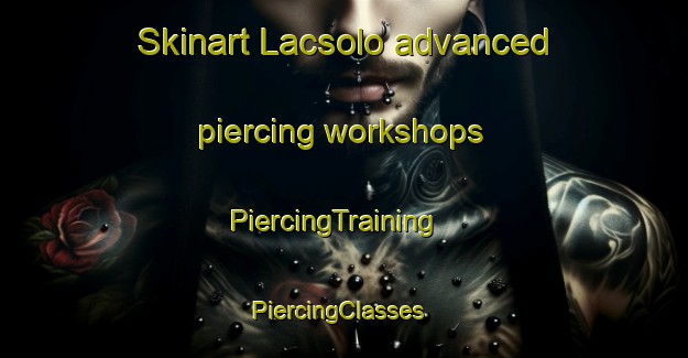 Skinart Lacsolo advanced piercing workshops | PiercingTraining | PiercingClasses | SkinartTraining-Italy