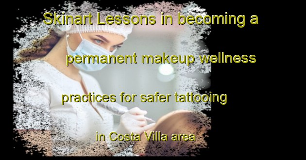 Skinart Lessons in becoming a permanent makeup wellness practices for safer tattooing in Costa Villa area | PermanentmakeupTraining | PermanentmakeupClasses | SkinartTraining-Italy