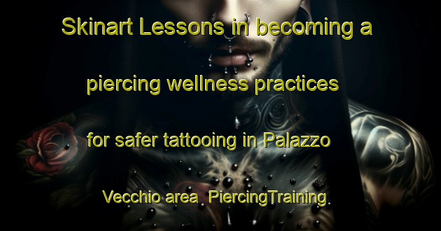 Skinart Lessons in becoming a piercing wellness practices for safer tattooing in Palazzo Vecchio area | PiercingTraining | PiercingClasses | SkinartTraining-Italy