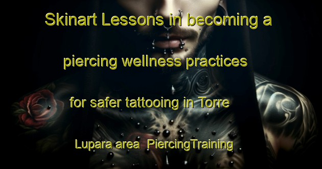Skinart Lessons in becoming a piercing wellness practices for safer tattooing in Torre Lupara area | PiercingTraining | PiercingClasses | SkinartTraining-Italy