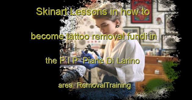 Skinart Lessons in how to become tattoo removal fundi in the P I P  Piane Di Larino area | RemovalTraining | RemovalClasses | SkinartTraining-Italy