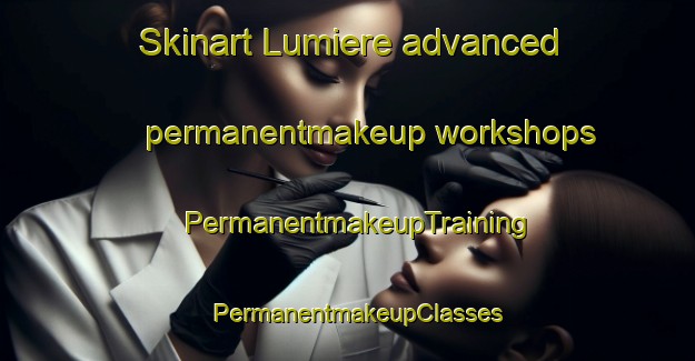 Skinart Lumiere advanced permanentmakeup workshops | PermanentmakeupTraining | PermanentmakeupClasses | SkinartTraining-Italy