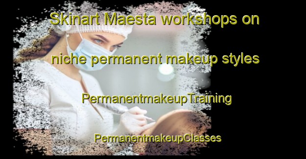Skinart Maesta workshops on niche permanent makeup styles | PermanentmakeupTraining | PermanentmakeupClasses | SkinartTraining-Italy