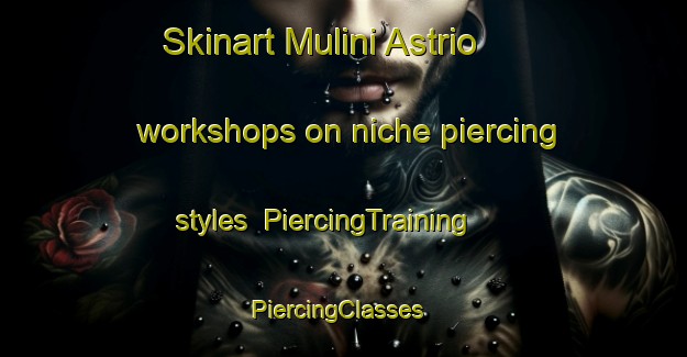 Skinart Mulini Astrio workshops on niche piercing styles | PiercingTraining | PiercingClasses | SkinartTraining-Italy