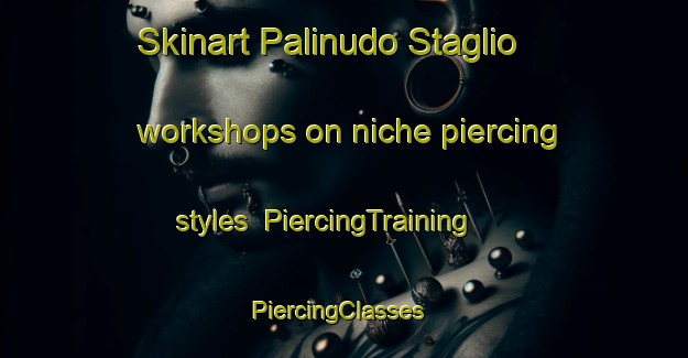 Skinart Palinudo Staglio workshops on niche piercing styles | PiercingTraining | PiercingClasses | SkinartTraining-Italy