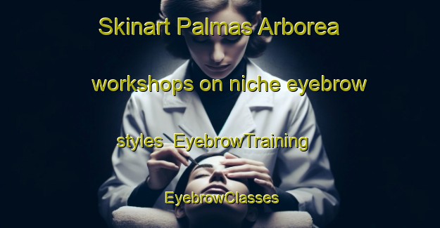Skinart Palmas Arborea workshops on niche eyebrow styles | EyebrowTraining | EyebrowClasses | SkinartTraining-Italy