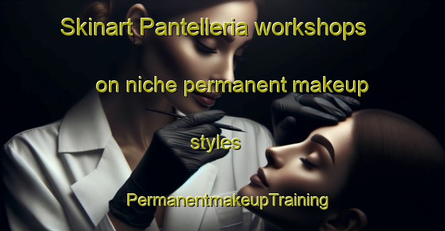 Skinart Pantelleria workshops on niche permanent makeup styles | PermanentmakeupTraining | PermanentmakeupClasses | SkinartTraining-Italy