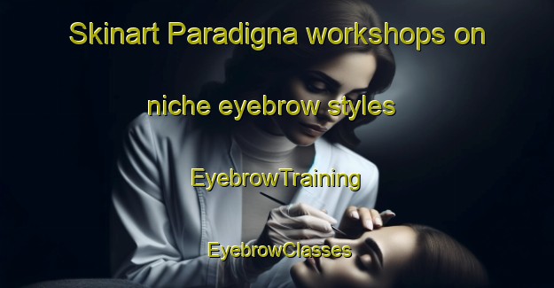 Skinart Paradigna workshops on niche eyebrow styles | EyebrowTraining | EyebrowClasses | SkinartTraining-Italy