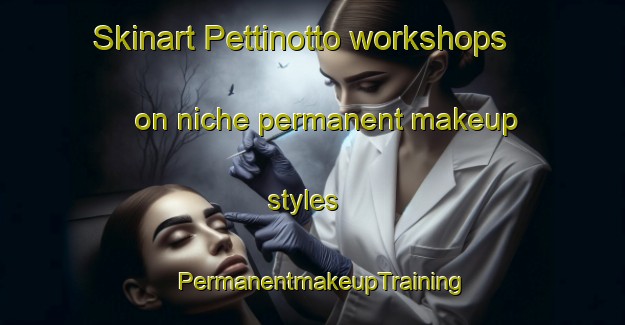 Skinart Pettinotto workshops on niche permanent makeup styles | PermanentmakeupTraining | PermanentmakeupClasses | SkinartTraining-Italy