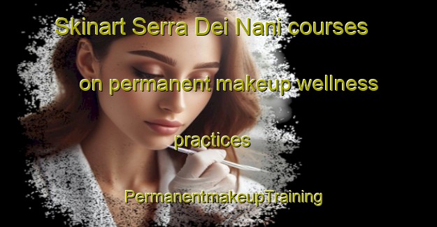 Skinart Serra Dei Nani courses on permanent makeup wellness practices | PermanentmakeupTraining | PermanentmakeupClasses | SkinartTraining-Italy