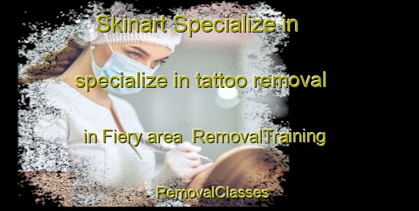 Skinart Specialize in specialize in tattoo removal in Fiery area | RemovalTraining | RemovalClasses | SkinartTraining-Italy