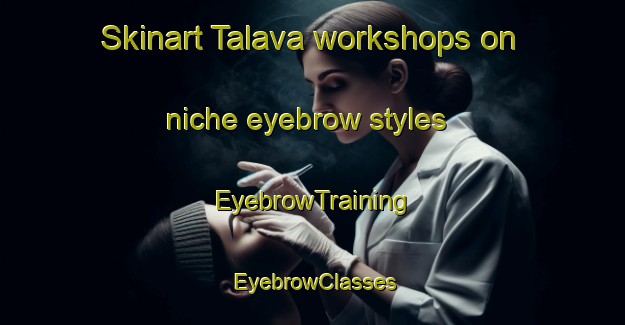 Skinart Talava workshops on niche eyebrow styles | EyebrowTraining | EyebrowClasses | SkinartTraining-Italy