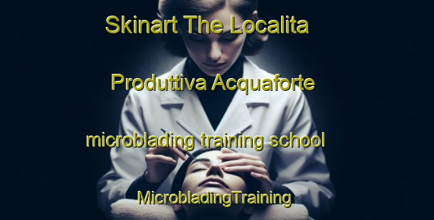 Skinart The Localita Produttiva Acquaforte microblading training school | #MicrobladingTraining #MicrobladingClasses #SkinartTraining-Italy