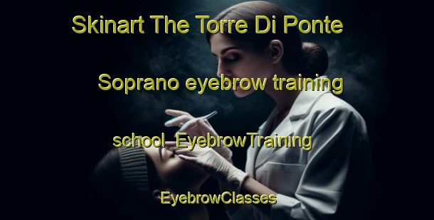 Skinart The Torre Di Ponte Soprano eyebrow training school | EyebrowTraining | EyebrowClasses | SkinartTraining-Italy