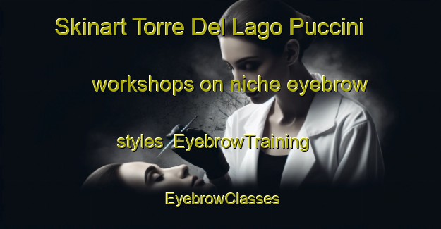 Skinart Torre Del Lago Puccini workshops on niche eyebrow styles | EyebrowTraining | EyebrowClasses | SkinartTraining-Italy
