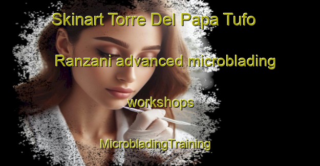 Skinart Torre Del Papa Tufo Ranzani advanced microblading workshops | MicrobladingTraining | MicrobladingClasses | SkinartTraining-Italy