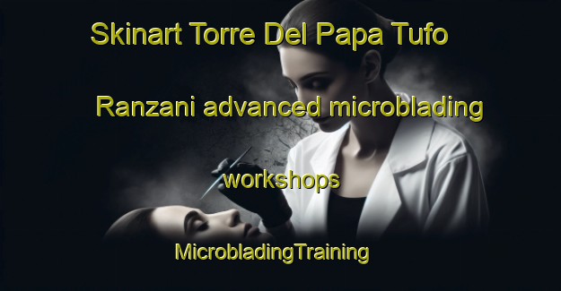 Skinart Torre Del Papa Tufo Ranzani advanced microblading workshops | MicrobladingTraining | MicrobladingClasses | SkinartTraining-Italy